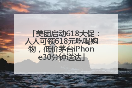美团启动618大促：人人可领618元吃喝购物，低价茅台iPhone30分钟送达