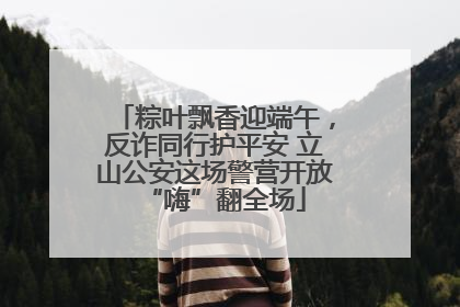 粽叶飘香迎端午，反诈同行护平安 立山公安这场警营开放“嗨”翻全场