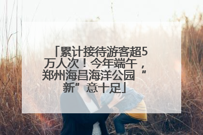 累计接待游客超5万人次！今年端午，郑州海昌海洋公园“新”意十足