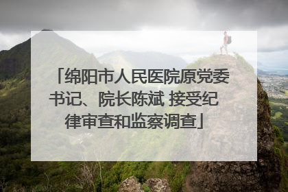绵阳市人民医院原党委书记、院长陈斌 接受纪律审查和监察调查