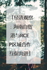 经济观察：海南自贸港与RCEP区域合作互促共进