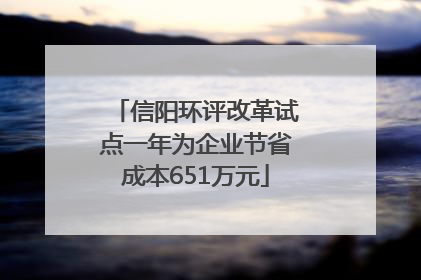 信阳环评改革试点一年为企业节省成本651万元