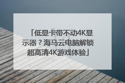 低显卡带不动4K显示器？海马云电脑解锁超高清4K游戏体验