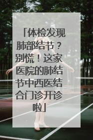 体检发现肺部结节？别慌！这家医院的肺结节中西医结合门诊开诊啦