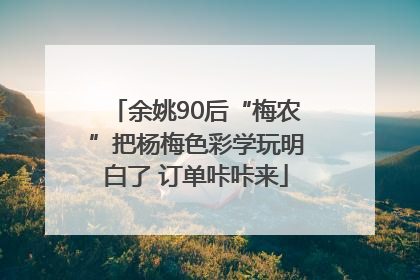 余姚90后“梅农”把杨梅色彩学玩明白了 订单咔咔来