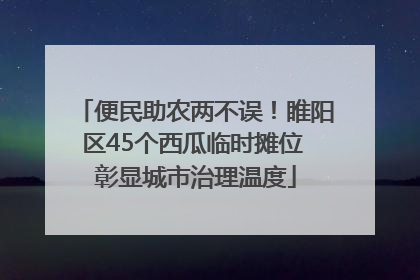 便民助农两不误！睢阳区45个西瓜临时摊位 彰显城市治理温度