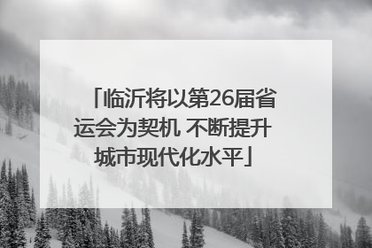临沂将以第26届省运会为契机 不断提升城市现代化水平