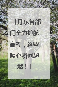 丹东各部门全力护航高考，这些暖心瞬间超燃！