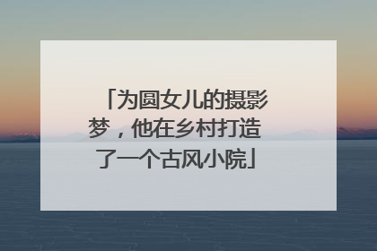 为圆女儿的摄影梦，他在乡村打造了一个古风小院