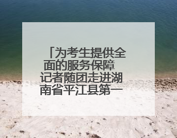 为考生提供全面的服务保障 记者随团走进湖南省平江县第一中学考点