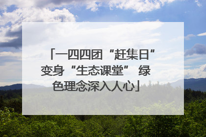 一四四团“赶集日”变身“生态课堂” 绿色理念深入人心