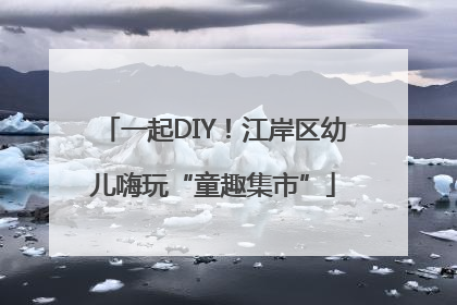 一起DIY！江岸区幼儿嗨玩“童趣集市”