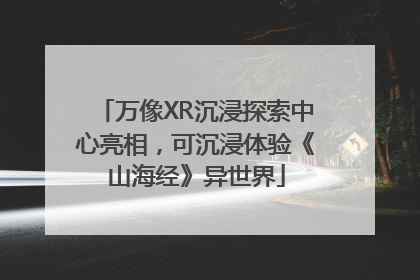 万像XR沉浸探索中心亮相，可沉浸体验《山海经》异世界