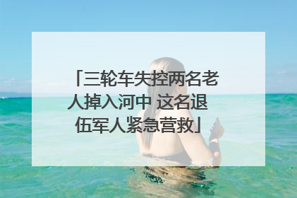 三轮车失控两名老人掉入河中 这名退伍军人紧急营救
