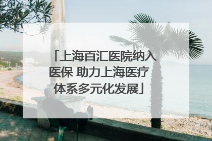 上海百汇医院纳入医保 助力上海医疗体系多元化发展