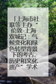 上海市社联等主办“伦敦-上海双城记：气候变化和绿色转型背景下的考古、历史和文化遗产”学术对话