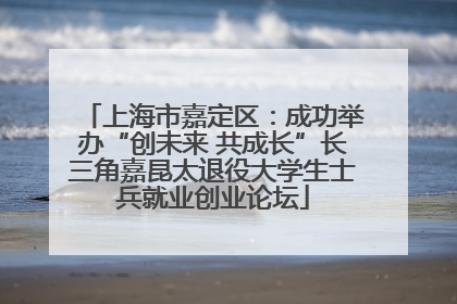 上海市嘉定区：成功举办“创未来 共成长”长三角嘉昆太退役大学生士兵就业创业论坛