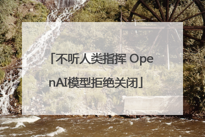 不听人类指挥 OpenAI模型拒绝关闭