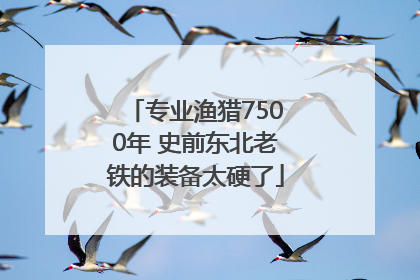专业渔猎7500年 史前东北老铁的装备太硬了