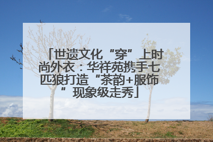 世遗文化“穿”上时尚外衣：华祥苑携手七匹狼打造“茶韵+服饰”现象级走秀