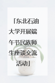 东北石油大学开展端午节民族师生座谈交流活动