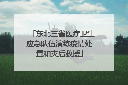 东北三省医疗卫生应急队伍演练疫情处置和灾后救援