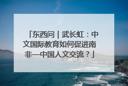 东西问｜武长虹：中文国际教育如何促进南非—中国人文交流？