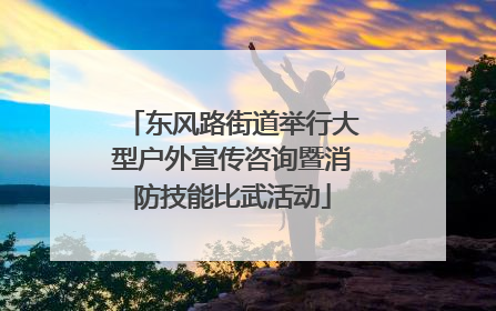 东风路街道举行大型户外宣传咨询暨消防技能比武活动