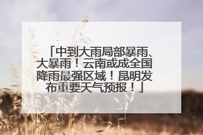 中到大雨局部暴雨、大暴雨！云南或成全国降雨最强区域！昆明发布重要天气预报！