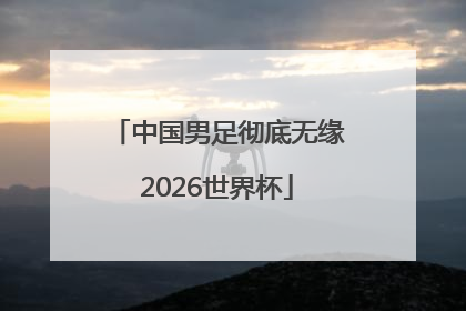 中国男足彻底无缘2026世界杯