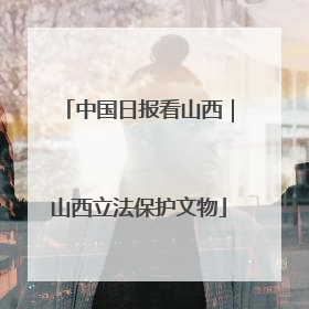中国日报看山西｜山西立法保护文物