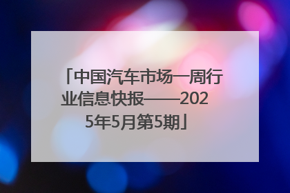 中国汽车市场一周行业信息快报——2025年5月第5期