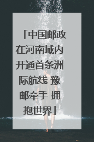 中国邮政在河南域内开通首条洲际航线 豫邮牵手 拥抱世界