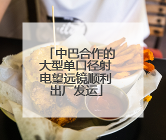 中巴合作的大型单口径射电望远镜顺利出厂发运