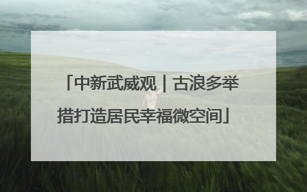 中新武威观｜古浪多举措打造居民幸福微空间