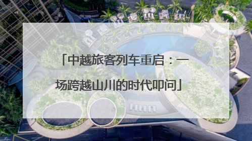 中越旅客列车重启：一场跨越山川的时代叩问