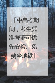 中高考期间，考生凭准考证可优先安检、免费坐地铁