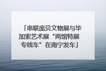 串联庞贝文物展与毕加索艺术展“两馆特展专线车”在南宁发车