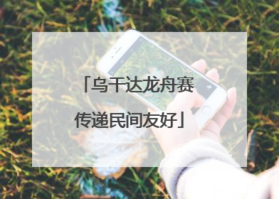 乌干达龙舟赛传递民间友好