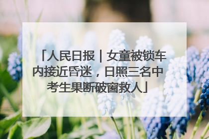 人民日报｜女童被锁车内接近昏迷，日照三名中考生果断破窗救人