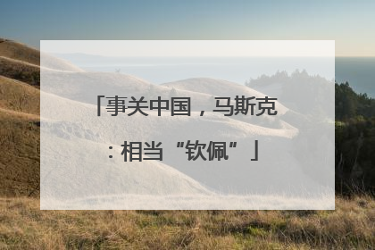 事关中国，马斯克：相当“钦佩”