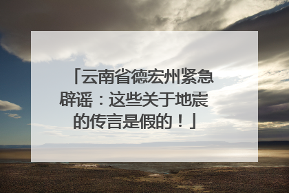 云南省德宏州紧急辟谣：这些关于地震的传言是假的！