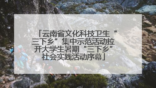 云南省文化科技卫生“三下乡”集中示范活动拉开大学生暑期“三下乡”社会实践活动序幕