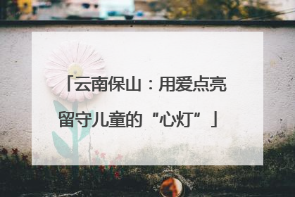 云南保山：用爱点亮留守儿童的“心灯”