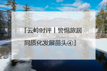 云岭时评丨警惕旅居同质化发展苗头④