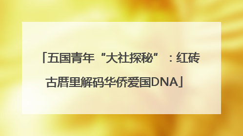 五国青年“大社探秘”：红砖古厝里解码华侨爱国DNA