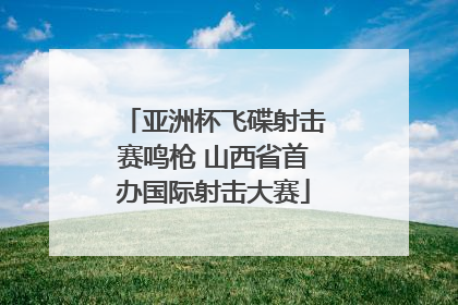 亚洲杯飞碟射击赛鸣枪 山西省首办国际射击大赛