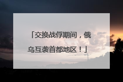交换战俘期间，俄乌互袭首都地区！