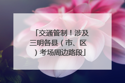 交通管制！涉及三明各县（市、区）考场周边路段