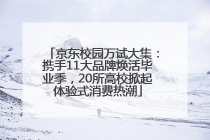 京东校园万试大集：携手11大品牌焕活毕业季，20所高校掀起体验式消费热潮